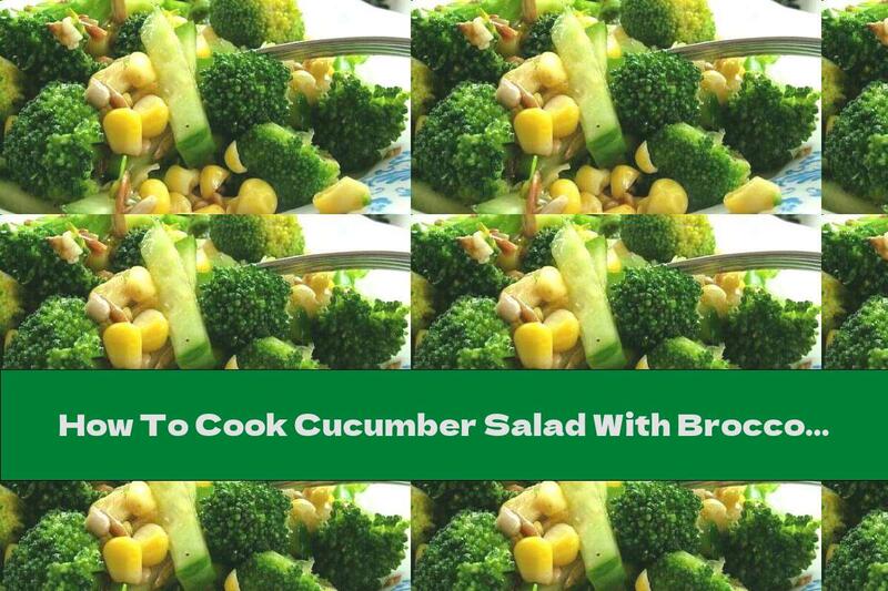 How To Cook Cucumber Salad With Broccoli, Corn And Seeds - Recipe