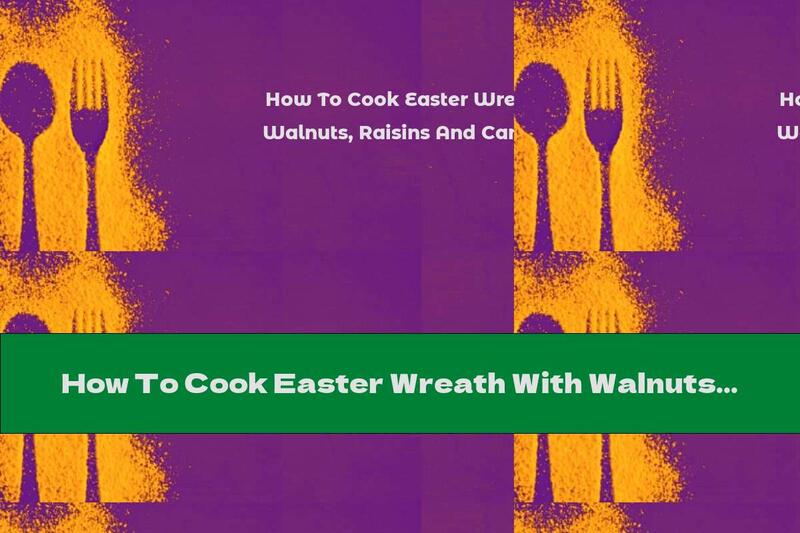How To Cook Easter Wreath With Walnuts, Raisins And Candied Fruit - Recipe