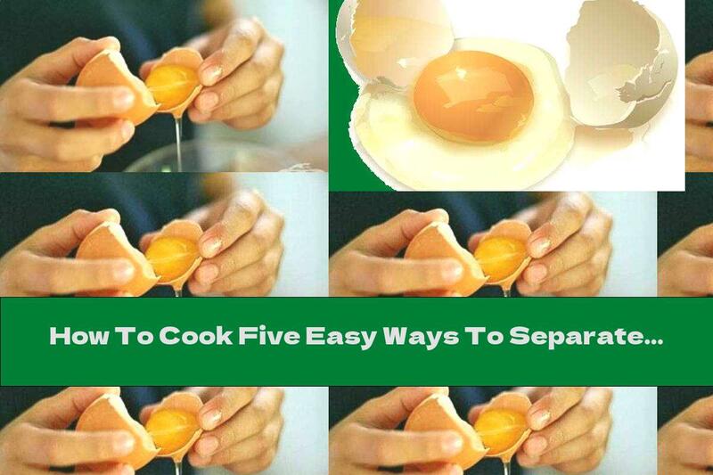 How To Cook Five Easy Ways To Separate The Yolks From The Whites - Recipe