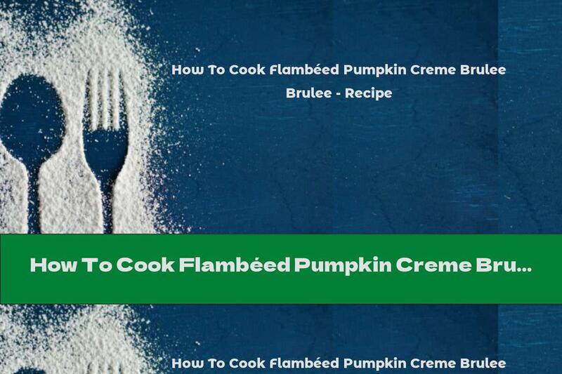How To Cook Flambéed Pumpkin Creme Brulee - Recipe