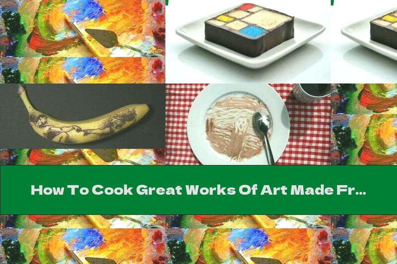 How To Cook Great Works Of Art Made From Food - Recipe