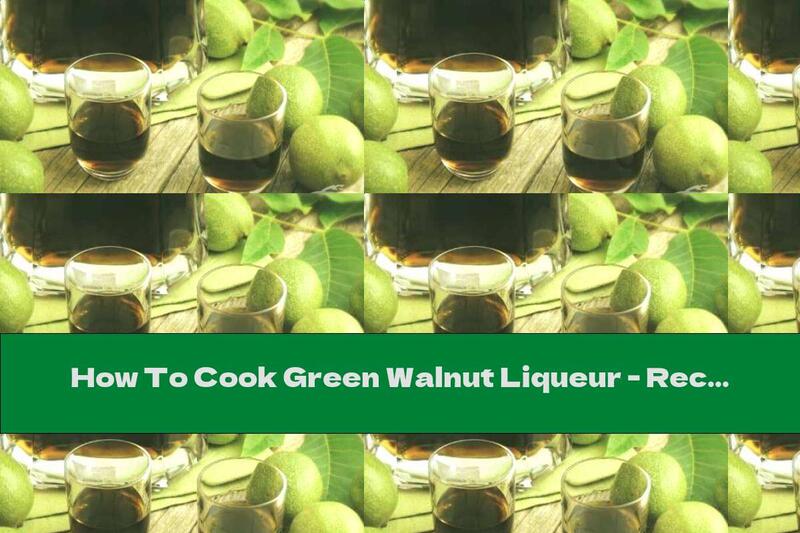 How To Cook Green Walnut Liqueur - Recipe