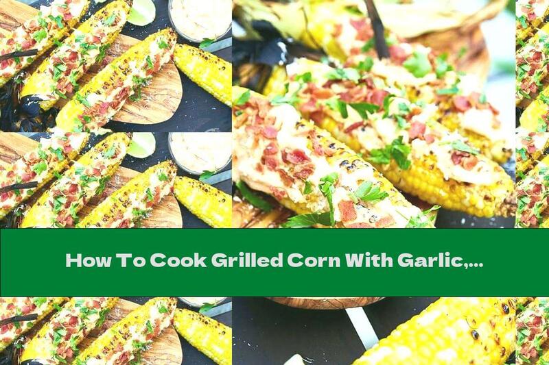 How To Cook Grilled Corn With Garlic, Mayonnaise And Bacon - Recipe