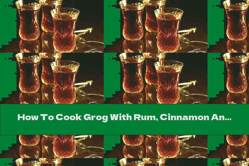 How To Cook Grog With Rum, Cinnamon And Anise - Recipe