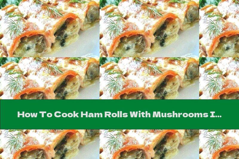 How To Cook Ham Rolls With Mushrooms In Cream Sauce - Recipe