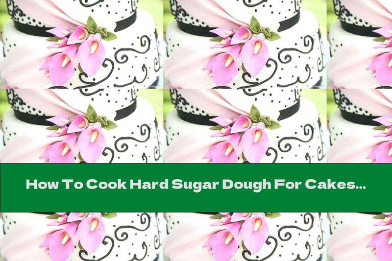 How To Cook Hard Sugar Dough For Cakes - Method Of Preparation And Application - Recipe