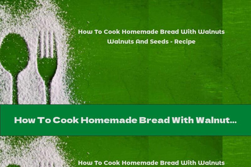 How To Cook Homemade Bread With Walnuts And Seeds - Recipe