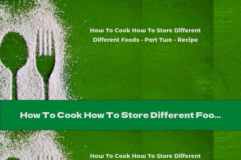 How To Cook How To Store Different Foods - Part Two - Recipe