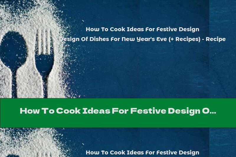 How To Cook Ideas For Festive Design Of Dishes For New Year's Eve (+ Recipes) - Recipe