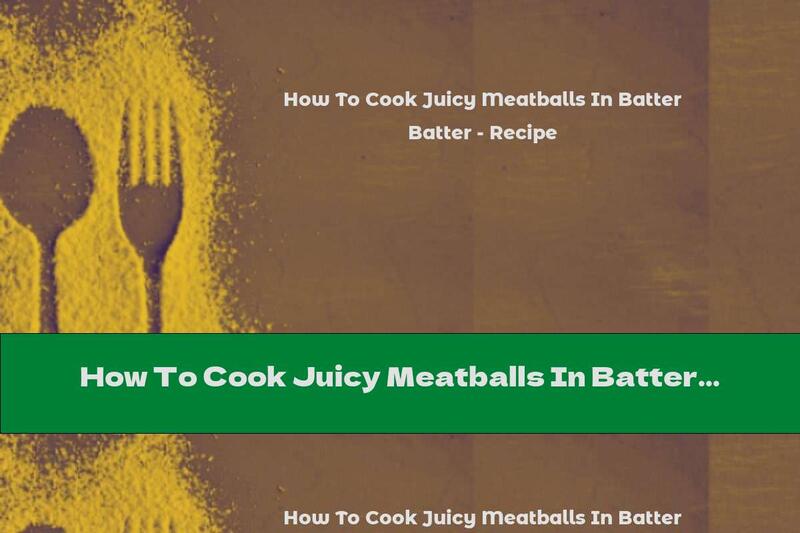 How To Cook Juicy Meatballs In Batter - Recipe