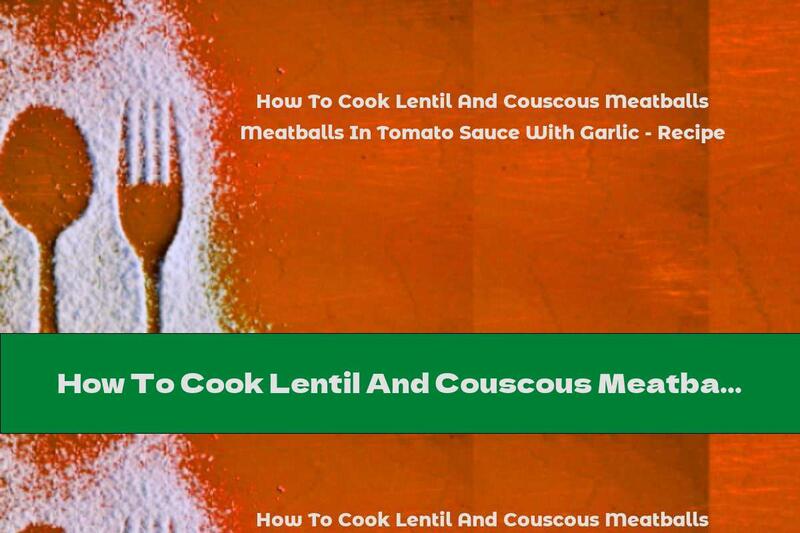 How To Cook Lentil And Couscous Meatballs In Tomato Sauce With Garlic - Recipe