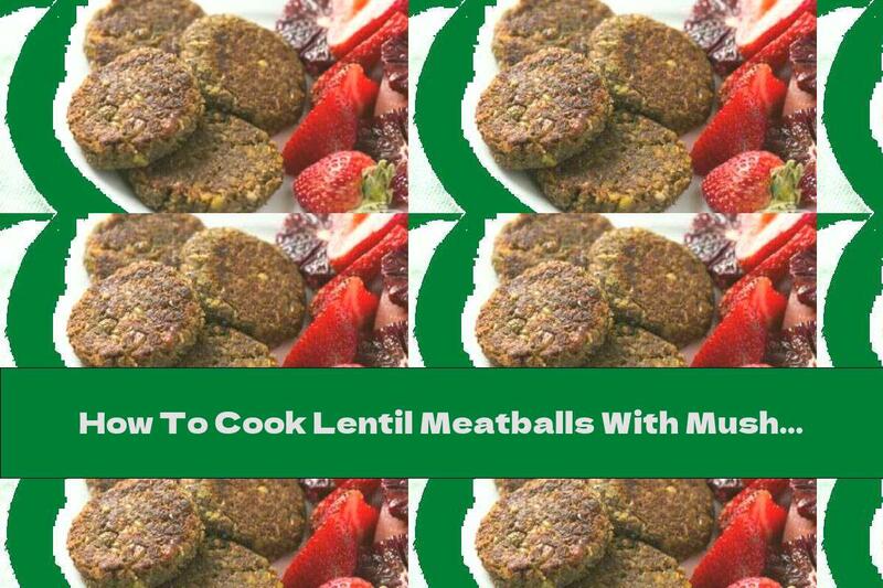How To Cook Lentil Meatballs With Mushrooms And Flaxseed - Recipe