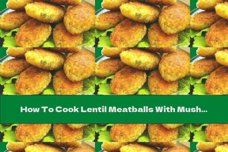How To Cook Lentil Meatballs With Mushrooms And Garlic - Recipe