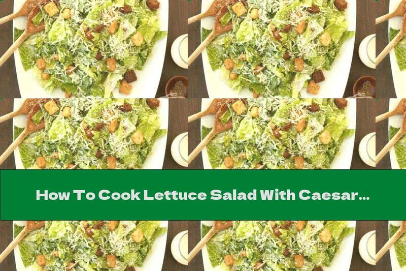 How To Cook Lettuce Salad With Caesar Sauce, Croutons And Parmesan - Recipe