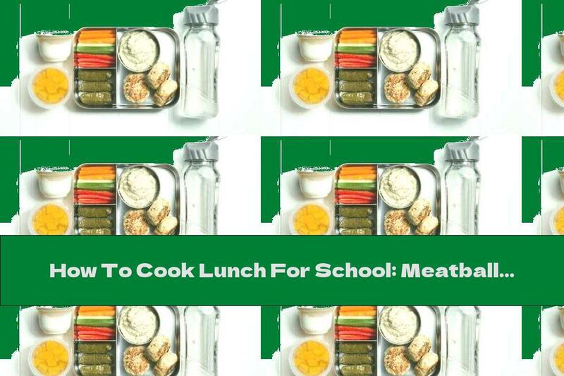 How To Cook Lunch For School: Meatballs, Babaganush, Sarma, Vegetables, Compote, Milk And Water - Recipe