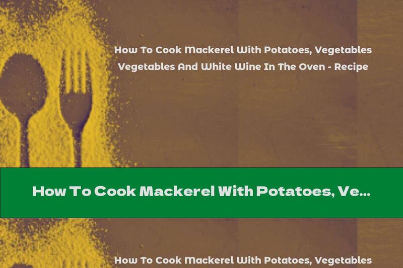 How To Cook Mackerel With Potatoes, Vegetables And White Wine In The Oven - Recipe