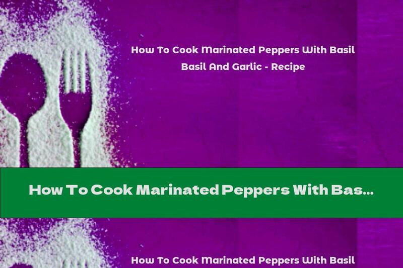 How To Cook Marinated Peppers With Basil And Garlic - Recipe