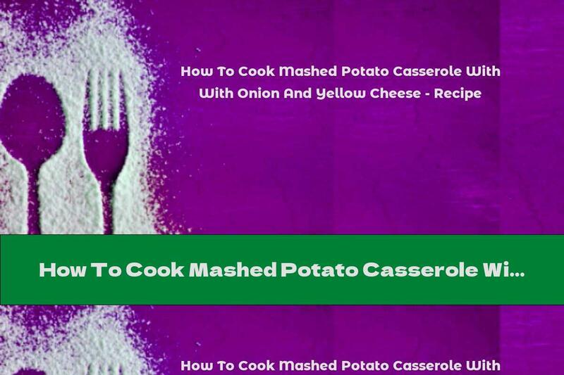 How To Cook Mashed Potato Casserole With Onion And Yellow Cheese - Recipe