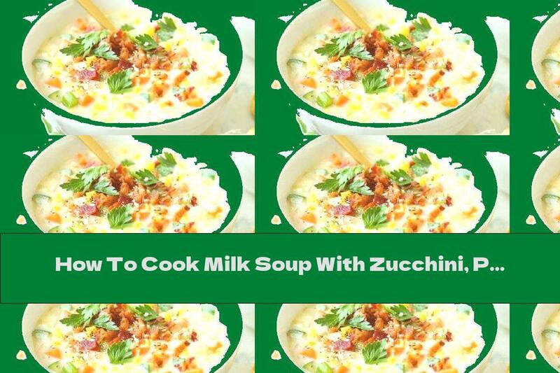 How To Cook Milk Soup With Zucchini, Potatoes, Peppers And Corn - Recipe