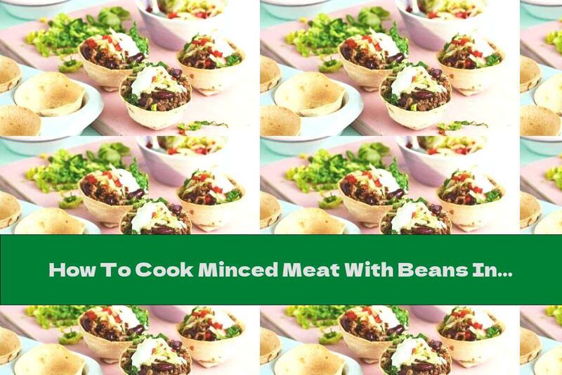 How To Cook Minced Meat With Beans In Baskets From Tortilla Cakes - Recipe