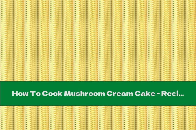 How To Cook Mushroom Cream Cake - Recipe