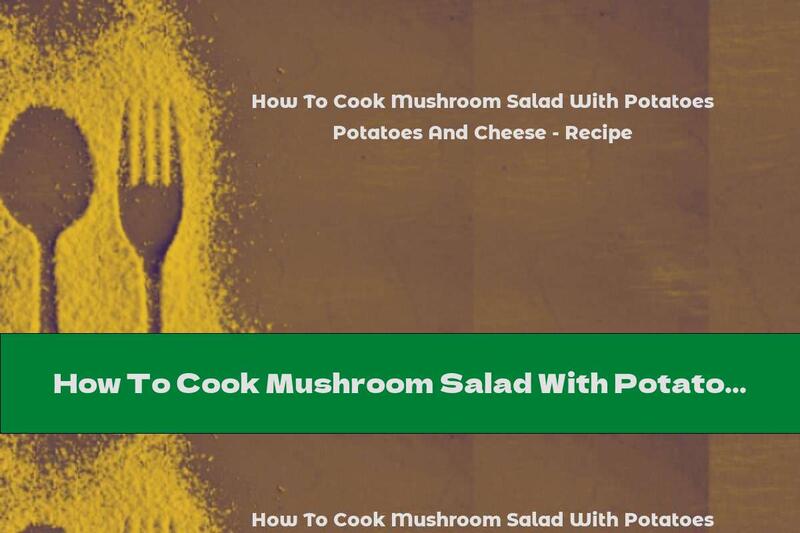 How To Cook Mushroom Salad With Potatoes And Cheese - Recipe