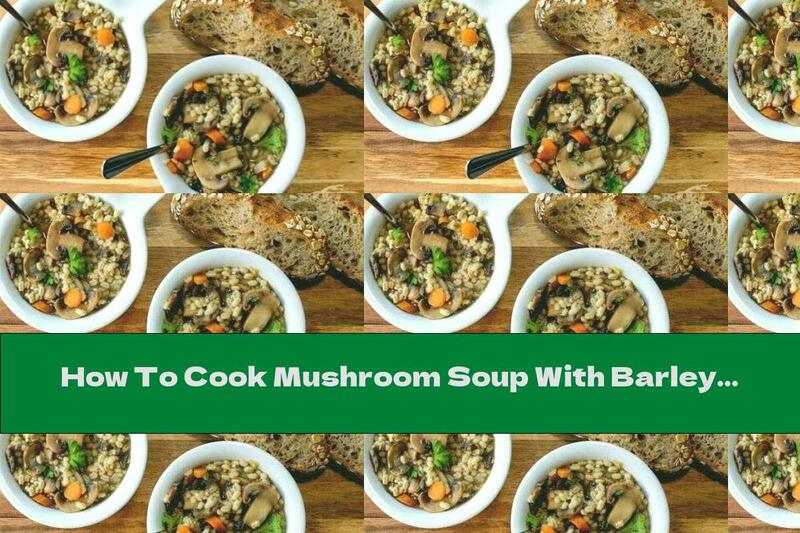 How To Cook Mushroom Soup With Barley And Vegetables - Recipe