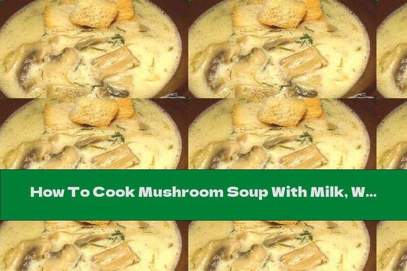 How To Cook Mushroom Soup With Milk, White Wine, Dill And Onion - Recipe