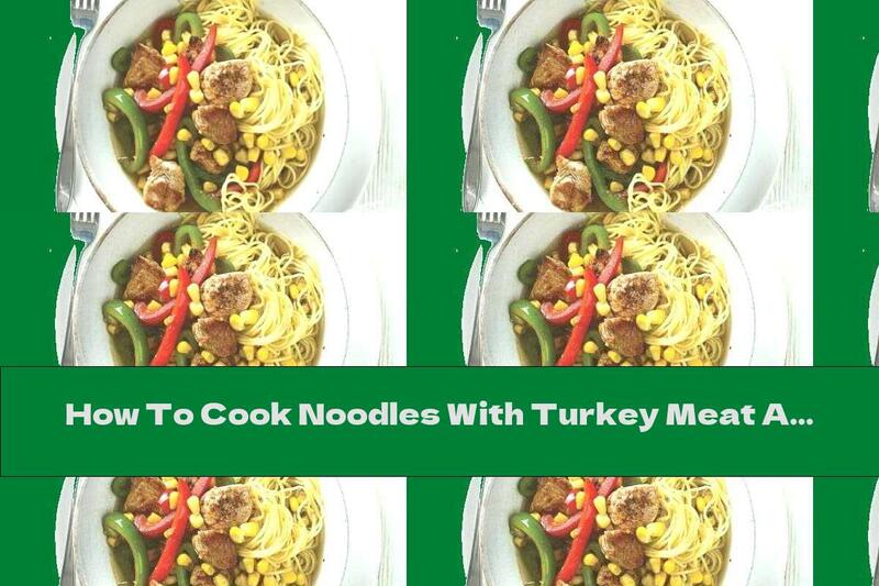 How To Cook Noodles With Turkey Meat And Vegetables - Recipe