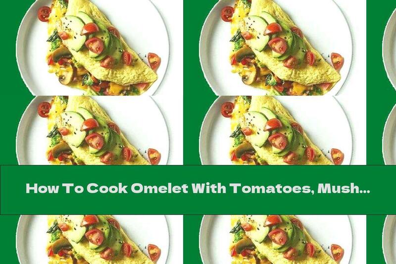 How To Cook Omelet With Tomatoes, Mushrooms And Avocados - Recipe