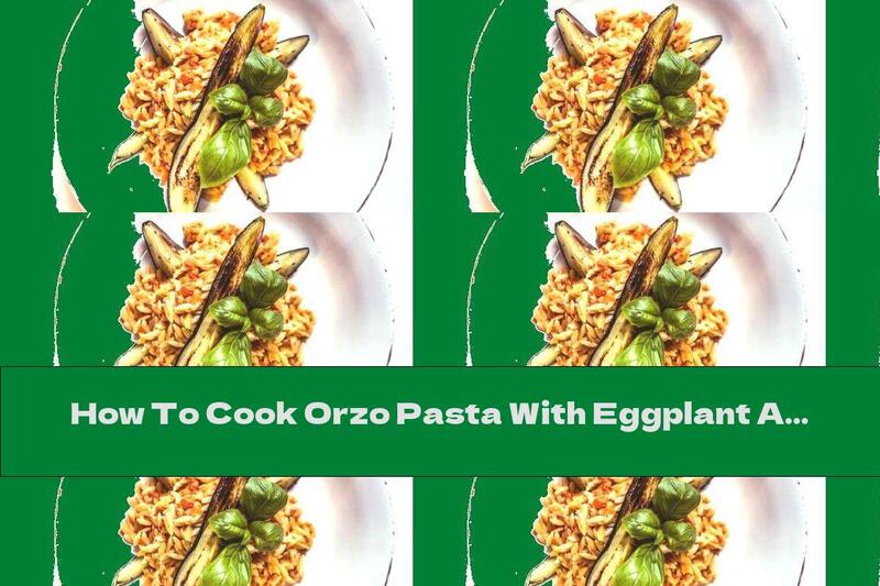 How To Cook Orzo Pasta With Eggplant And Basil - Recipe