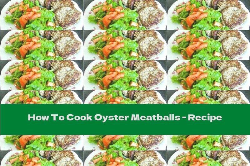 How To Cook Oyster Meatballs - Recipe