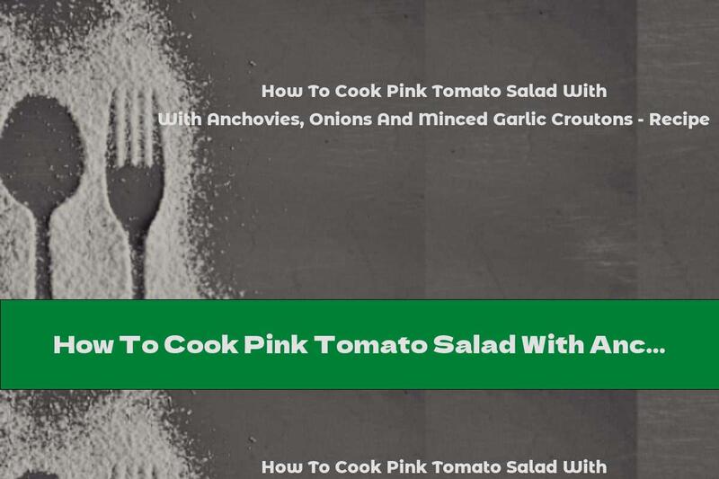 How To Cook Pink Tomato Salad With Anchovies, Onions And Minced Garlic Croutons - Recipe