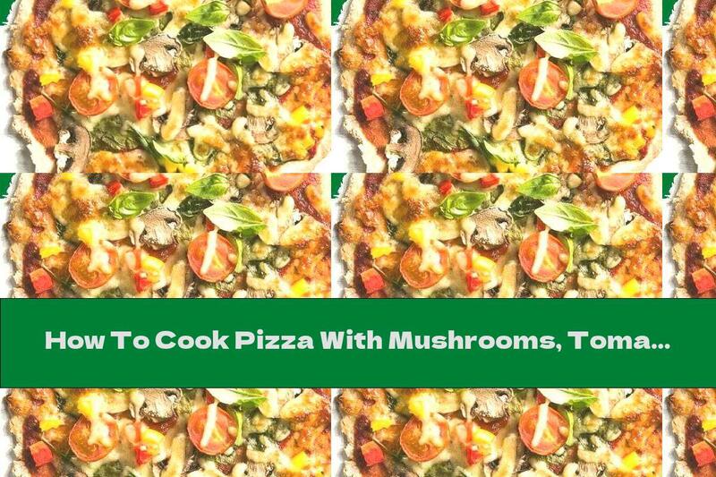 How To Cook Pizza With Mushrooms, Tomatoes And Basil - Recipe