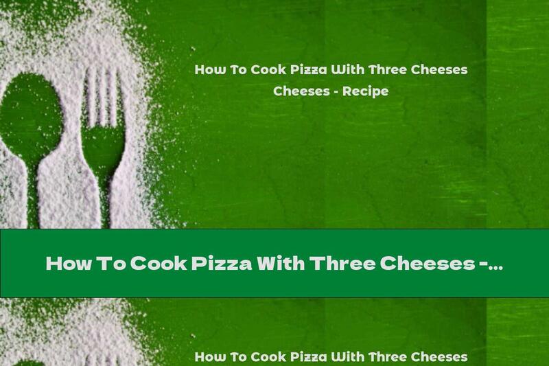 How To Cook Pizza With Three Cheeses - Recipe