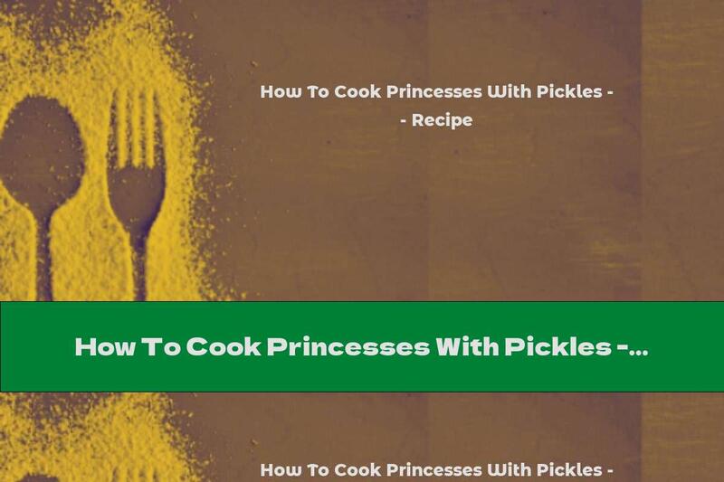 How To Cook Princesses With Pickles - Recipe