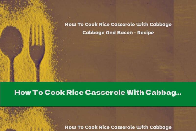 How To Cook Rice Casserole With Cabbage And Bacon - Recipe