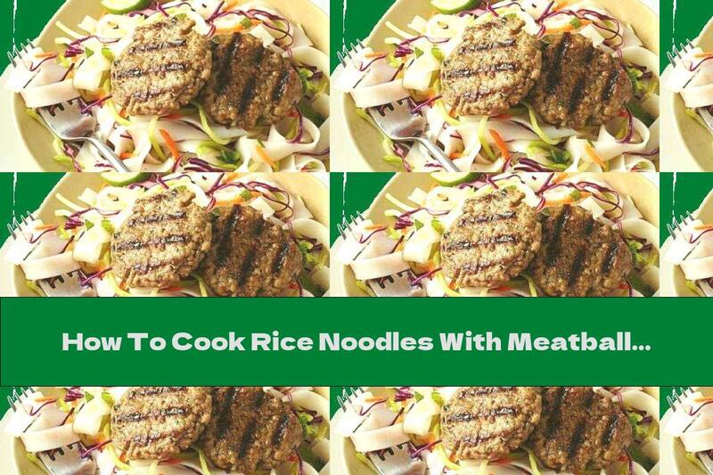 How To Cook Rice Noodles With Meatballs And Cabbage Salad - Recipe