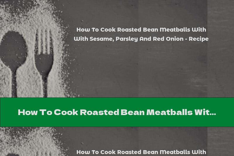 How To Cook Roasted Bean Meatballs With Sesame, Parsley And Red Onion - Recipe