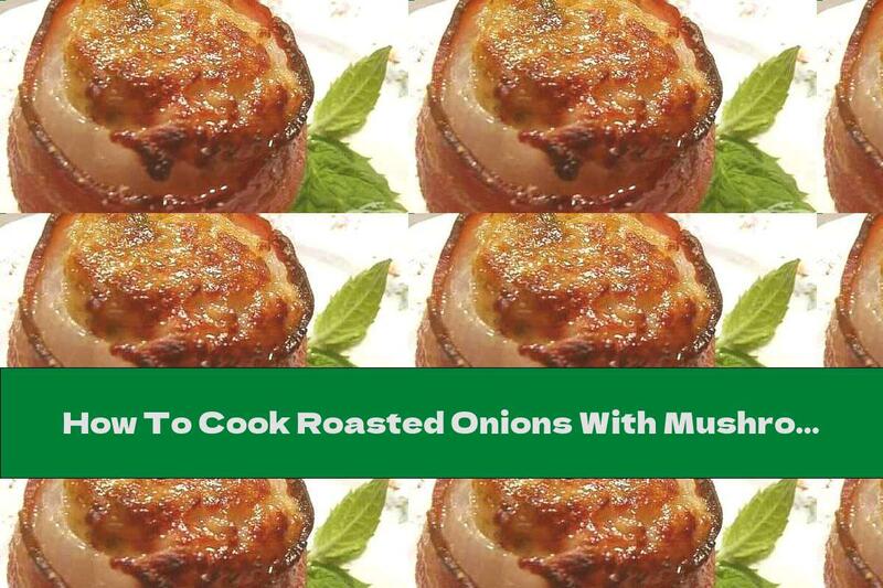 How To Cook Roasted Onions With Mushrooms, Bacon And Parmesan - Recipe