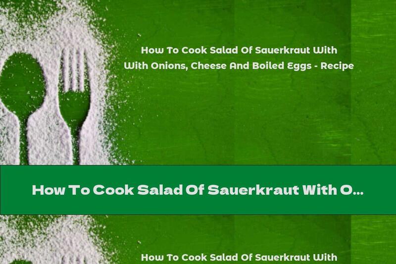 How To Cook Salad Of Sauerkraut With Onions, Cheese And Boiled Eggs - Recipe