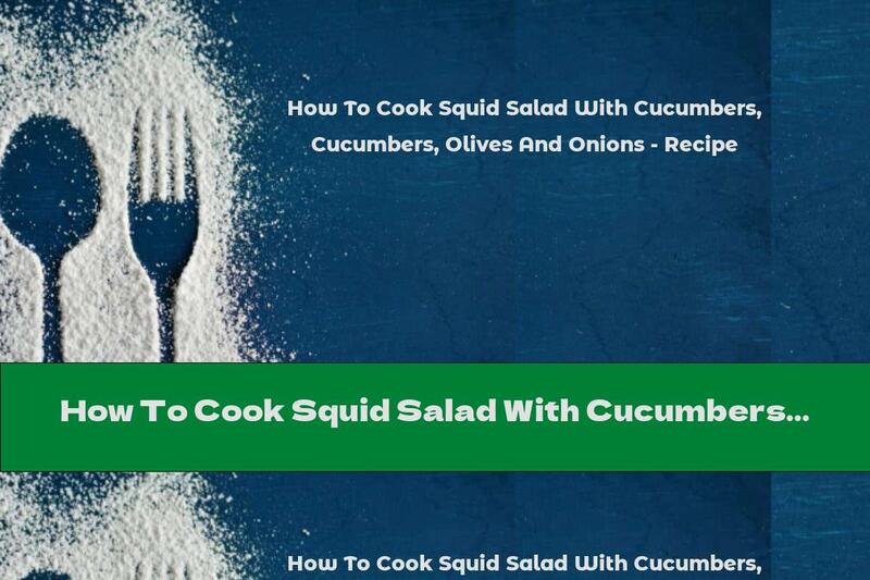 How To Cook Squid Salad With Cucumbers, Olives And Onions - Recipe