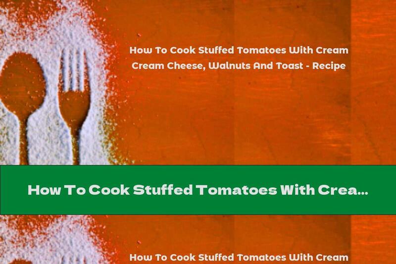 How To Cook Stuffed Tomatoes With Cream Cheese, Walnuts And Toast - Recipe