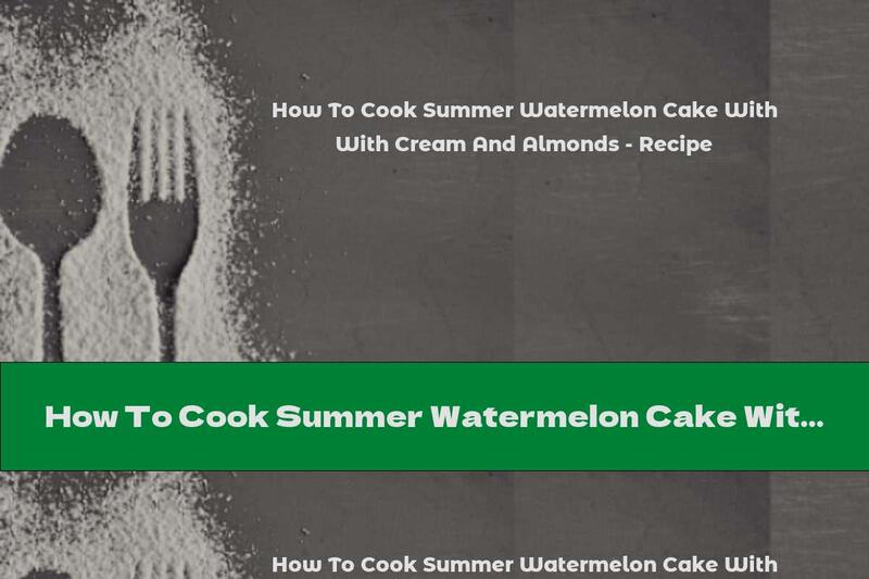 How To Cook Summer Watermelon Cake With Cream And Almonds - Recipe