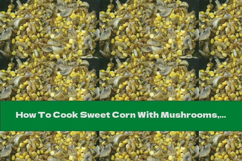 How To Cook Sweet Corn With Mushrooms, Onions And Butter - Recipe