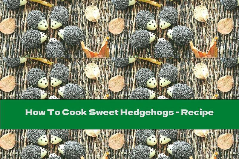 How To Cook Sweet Hedgehogs - Recipe