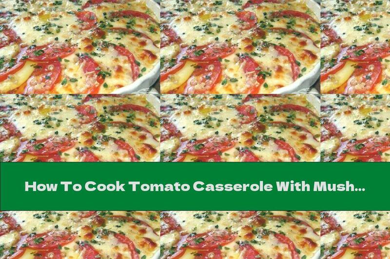 How To Cook Tomato Casserole With Mushrooms, Onions And Cheese - Recipe