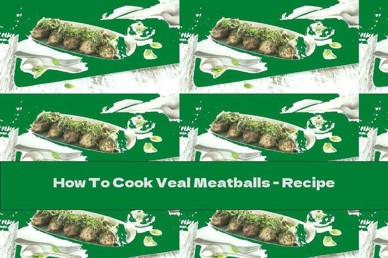 How To Cook Veal Meatballs - Recipe