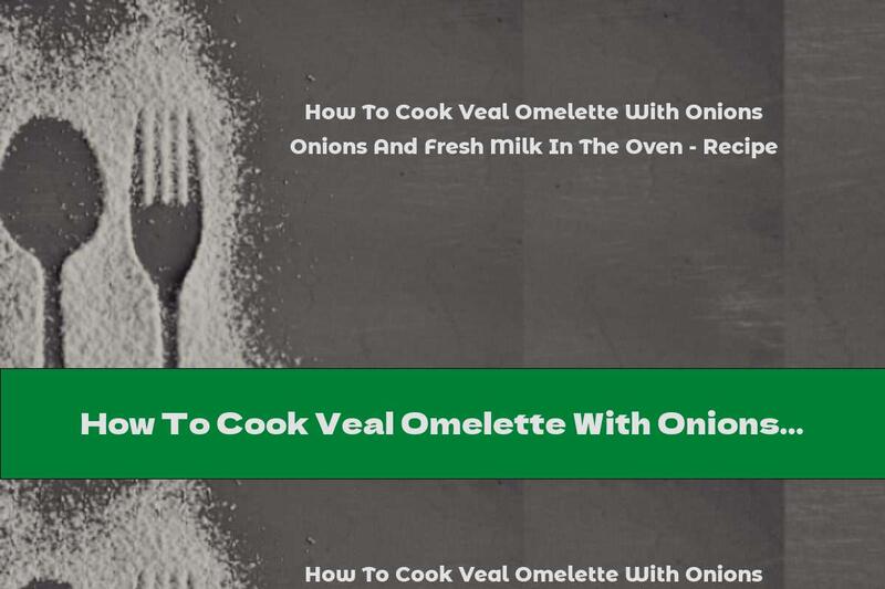 How To Cook Veal Omelette With Onions And Fresh Milk In The Oven - Recipe