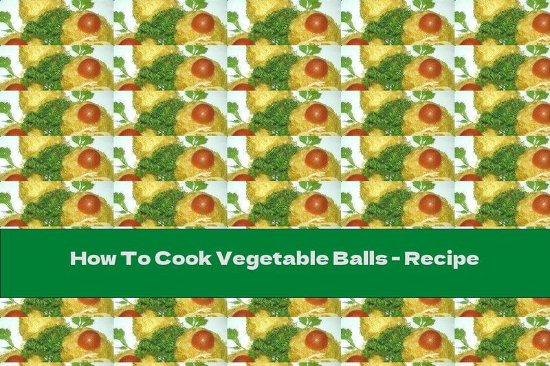 How To Cook Vegetable Balls - Recipe